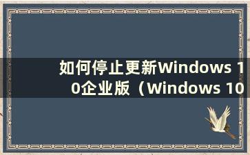如何停止更新Windows 10企业版（Windows 10企业版禁用功能更新）